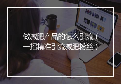 做减肥产品的怎么引流（一招精准引流减肥粉丝）