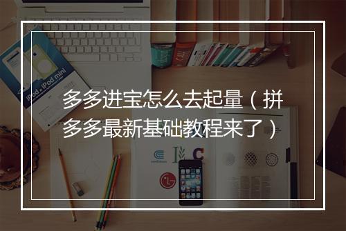 多多进宝怎么去起量（拼多多最新基础教程来了）
