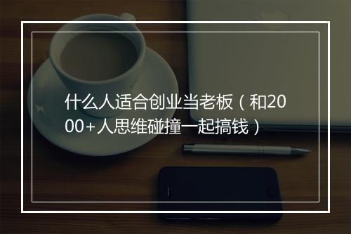 什么人适合创业当老板（和2000+人思维碰撞一起搞钱）