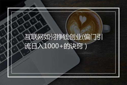 互联网如何挣钱创业(偏门引流日入1000+的诀窍）