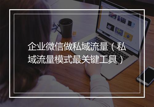 企业微信做私域流量（私域流量模式最关键工具）
