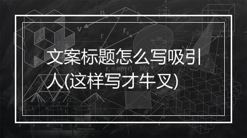 文案标题怎么写吸引人(这样写才牛叉)