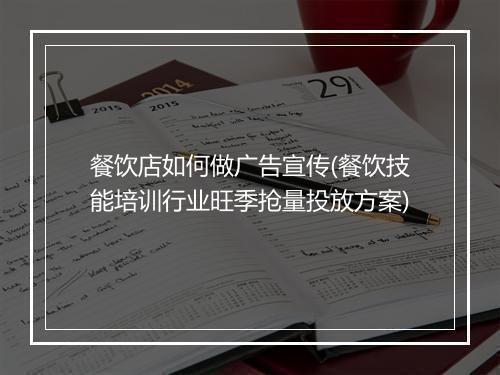 餐饮店如何做广告宣传(餐饮技能培训行业旺季抢量投放方案)