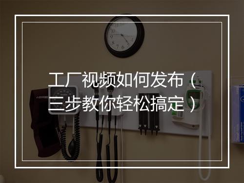 工厂视频如何发布（三步教你轻松搞定）