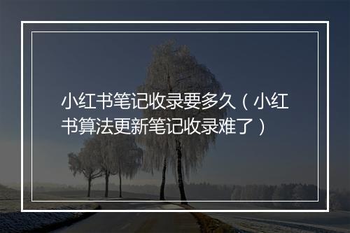 小红书笔记收录要多久（小红书算法更新笔记收录难了）