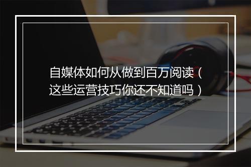 自媒体如何从做到百万阅读（这些运营技巧你还不知道吗）