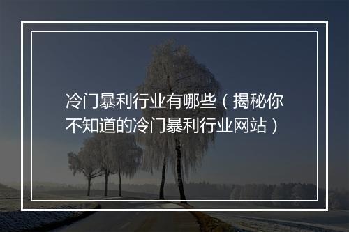 冷门暴利行业有哪些（揭秘你不知道的冷门暴利行业网站）