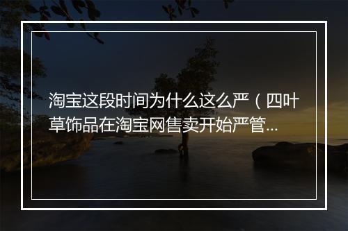 淘宝这段时间为什么这么严（四叶草饰品在淘宝网售卖开始严管）