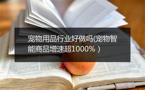 宠物用品行业好做吗(宠物智能商品增速超1000%）