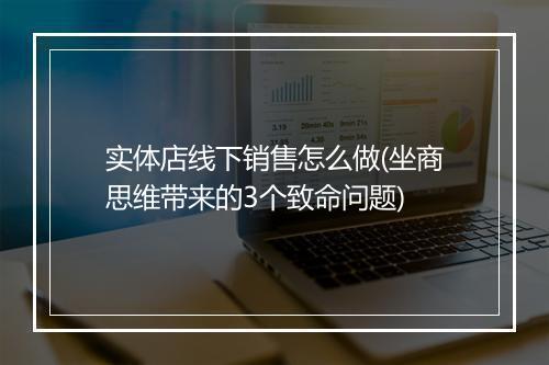 实体店线下销售怎么做(坐商思维带来的3个致命问题)
