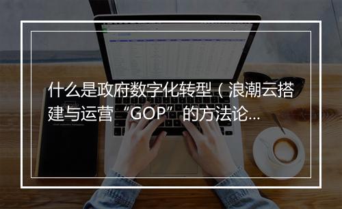 什么是政府数字化转型（浪潮云搭建与运营“GOP”的方法论）