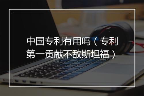中国专利有用吗（专利第一贡献不敌斯坦福）