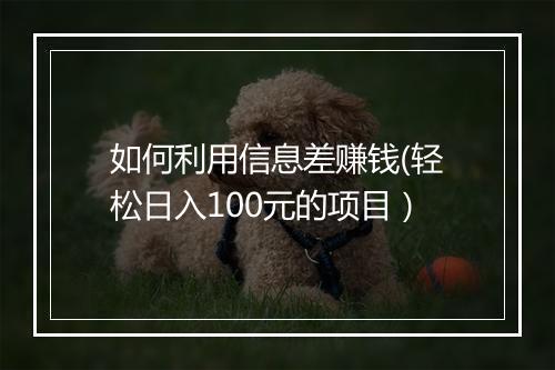 如何利用信息差赚钱(轻松日入100元的项目）