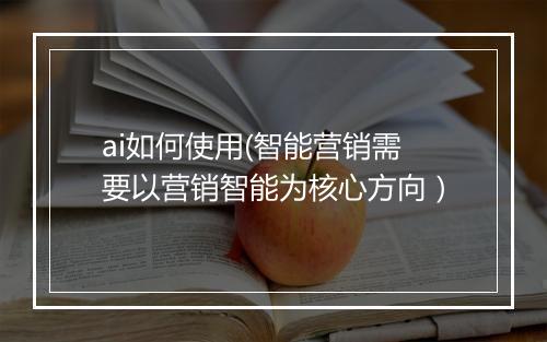 ai如何使用(智能营销需要以营销智能为核心方向）