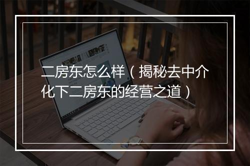 二房东怎么样（揭秘去中介化下二房东的经营之道）
