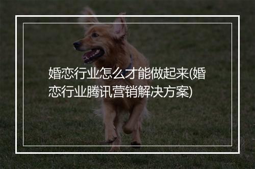 婚恋行业怎么才能做起来(婚恋行业腾讯营销解决方案)