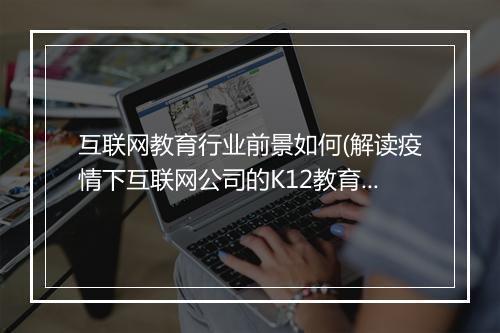 互联网教育行业前景如何(解读疫情下互联网公司的K12教育理念）