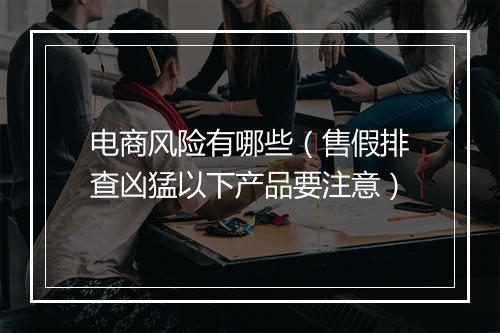 电商风险有哪些（售假排查凶猛以下产品要注意）