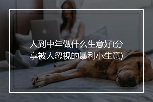 人到中年做什么生意好(分享被人忽视的暴利小生意)