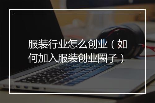 服装行业怎么创业（如何加入服装创业圈子）