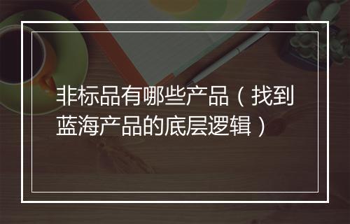 非标品有哪些产品（找到蓝海产品的底层逻辑）