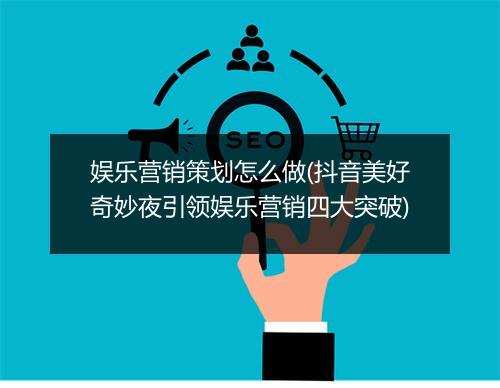 娱乐营销策划怎么做(抖音美好奇妙夜引领娱乐营销四大突破)