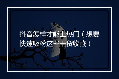 抖音怎样才能上热门（想要快速吸粉这些干货收藏）