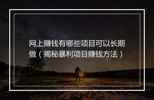网上赚钱有哪些项目可以长期做（揭秘暴利项目赚钱方法）