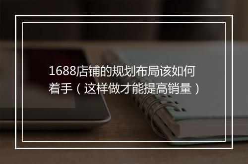 1688店铺的规划布局该如何着手（这样做才能提高销量）