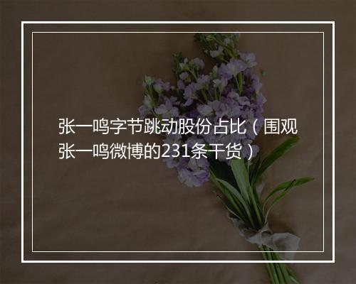 张一鸣字节跳动股份占比（围观张一鸣微博的231条干货）