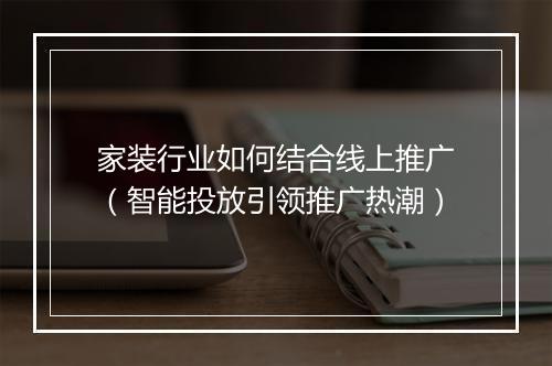 家装行业如何结合线上推广（智能投放引领推广热潮）