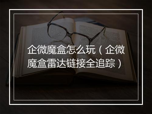 企微魔盒怎么玩（企微魔盒雷达链接全追踪）