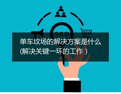 单车坟场的解决方案是什么(解决关键一环的工作）