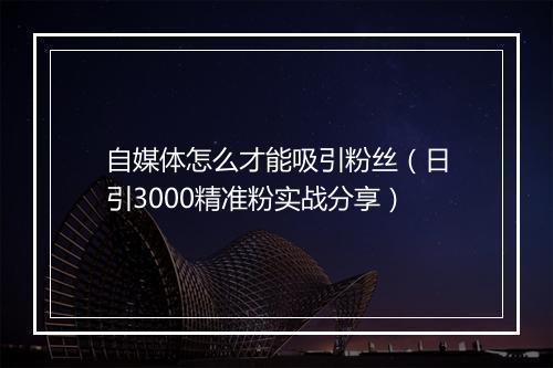 自媒体怎么才能吸引粉丝（日引3000精准粉实战分享）