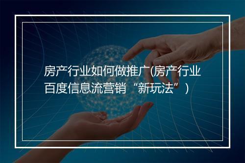 房产行业如何做推广(房产行业百度信息流营销“新玩法”)