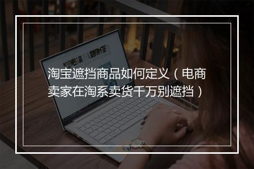 淘宝遮挡商品如何定义（电商卖家在淘系卖货千万别遮挡）