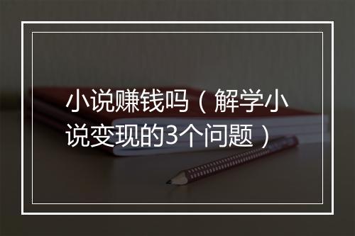 小说赚钱吗（解学小说变现的3个问题）
