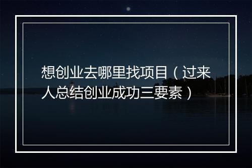 想创业去哪里找项目（过来人总结创业成功三要素）