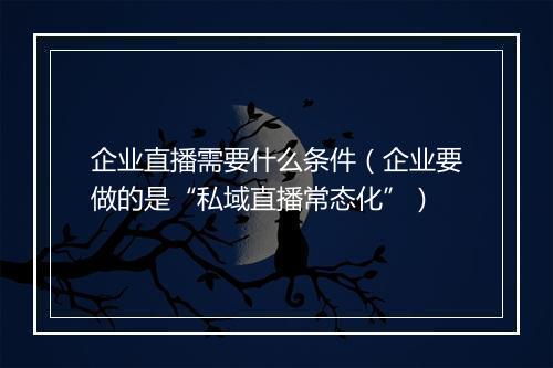 企业直播需要什么条件（企业要做的是“私域直播常态化”）