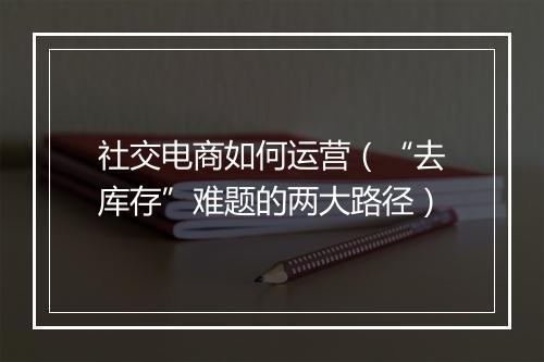 社交电商如何运营（“去库存”难题的两大路径）