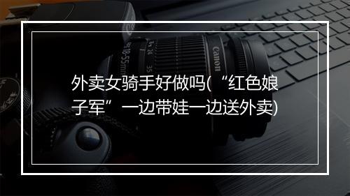 外卖女骑手好做吗(“红色娘子军”一边带娃一边送外卖)