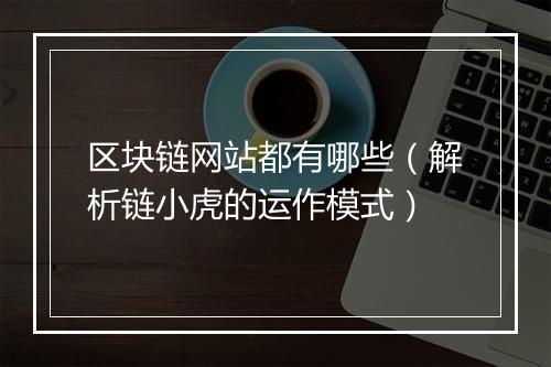 区块链网站都有哪些（解析链小虎的运作模式）