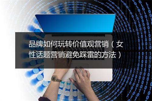 品牌如何玩转价值观营销（女性话题营销避免踩雷的方法）