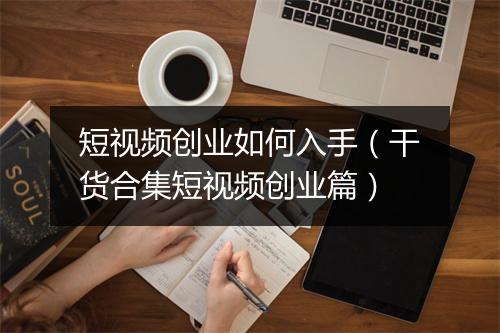 短视频创业如何入手（干货合集短视频创业篇）