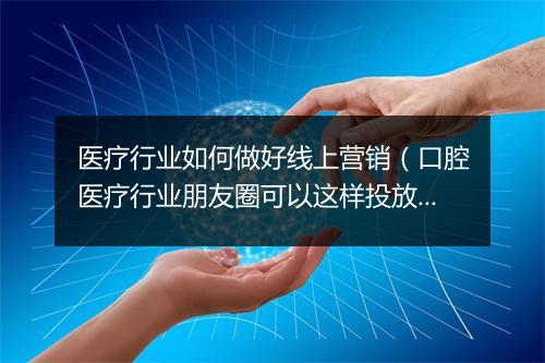 医疗行业如何做好线上营销（口腔医疗行业朋友圈可以这样投放）