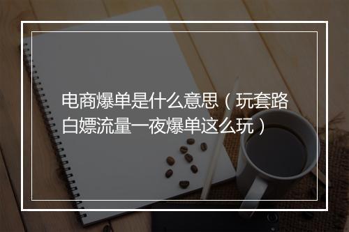 电商爆单是什么意思（玩套路白嫖流量一夜爆单这么玩）