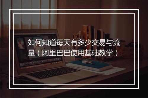如何知道每天有多少交易与流量（阿里巴巴使用基础教学）