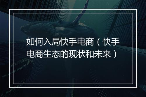 如何入局快手电商（快手电商生态的现状和未来）