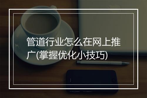 管道行业怎么在网上推广(掌握优化小技巧)
