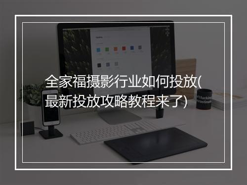 全家福摄影行业如何投放(最新投放攻略教程来了)
